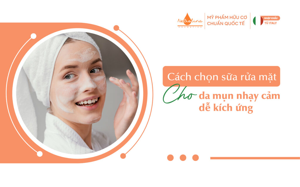 Cách chọn sữa rửa mặt cho da mụn nhạy cảm dễ kích ứng